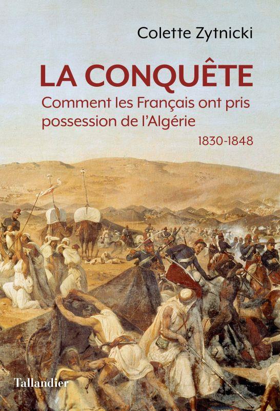 La conquête. Comment les Français ont pris possession de l'Algérie 1830-1848