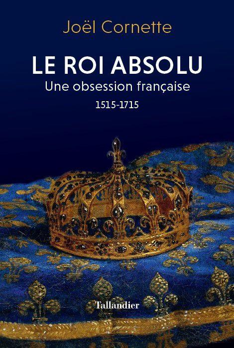 Le roi absolu. Une obsession française, 1515-1715