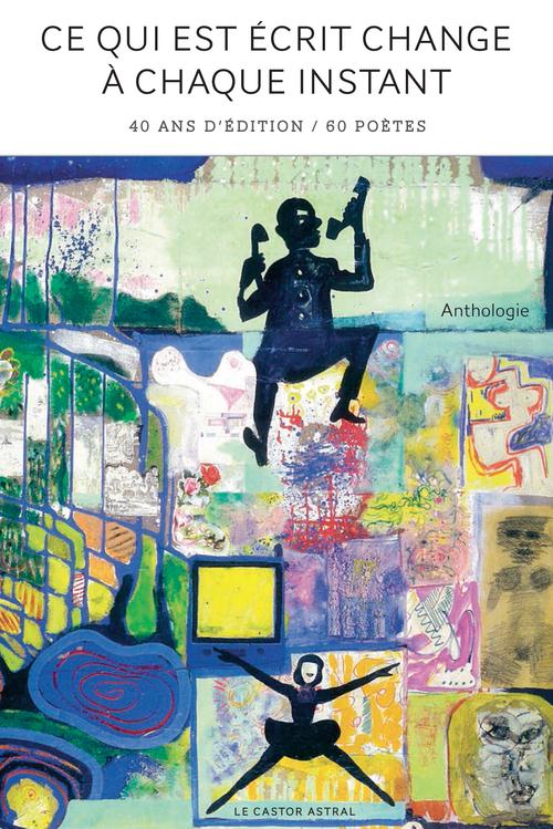 Ce qui est écrit change à chaque fois. 40 ans d'éditions / 101 poètes - Anthologie
