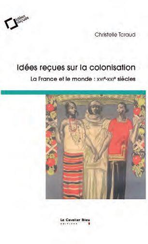 Idées reçues sur la colonisation. La France et le monde : XVIe-XIXe siècles, 3e édition revue et aug