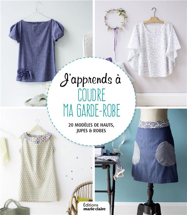 J'apprends à coudre ma garde-robe. 30 modèles de hauts, jupes et robes pour femme du 36 au 42