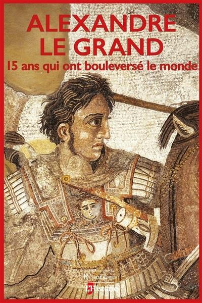 Alexandre le Grand. 15 ans qui ont bouleversé le monde