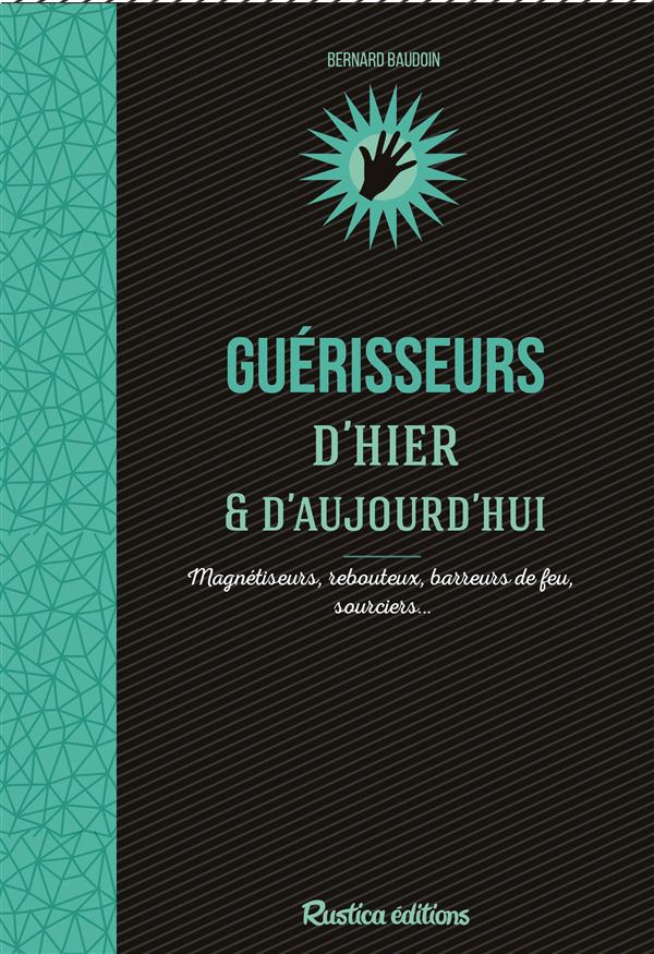 Guérisseurs d'hier et aujourd'hui. Magnétiseurs, rebouteux, barreurs de feu, sourciers...