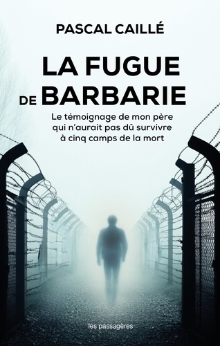 La fugue de Barbarie. Le témoignage de mon père qui n'aurait pas dû survivre à cinq camps de la mort