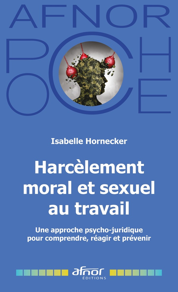 HARCELEMENT MORAL ET SEXUEL AU TRAVAIL - UNE APPROCHE PSYCHO-JURIDIQUE POUR COMPRENDRE, REAGIR ET PR