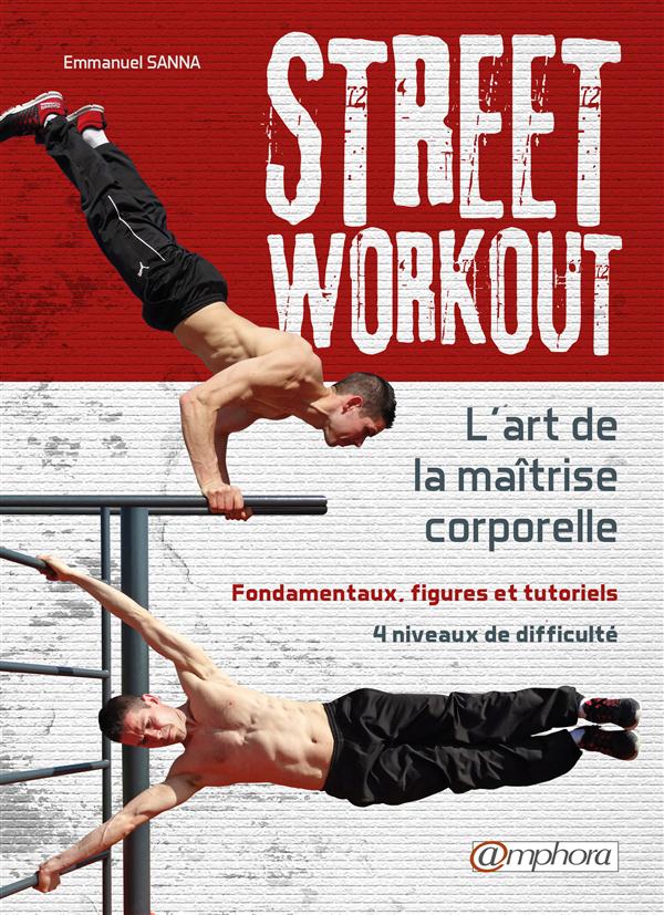 Street workout : l'art de la maîtrise corporelle. Fondamentaux, figures et tutoriels, 4 niveaux de d