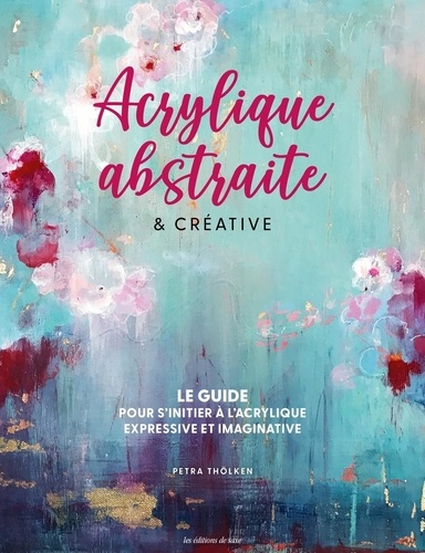 Acrylique abstraite & créative. Le guide pour s'initier à l'acrylique expressive et imaginative