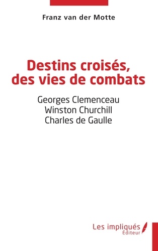 Destins croisés, des vies de combats. Georges Clemenceau - Winston Churchill - Charles de Gaulle