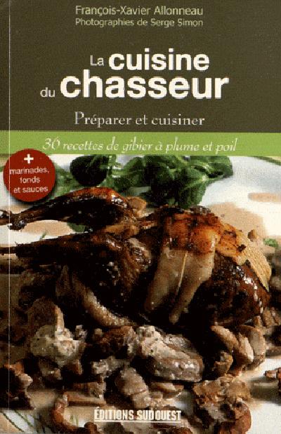 La cuisine du chasseur. Préparer et cuisiner, 36 recettes de gibier à plume et poil