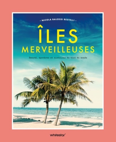 Iles merveilleuses. Beauté, mystères et histoires du bout du monde
