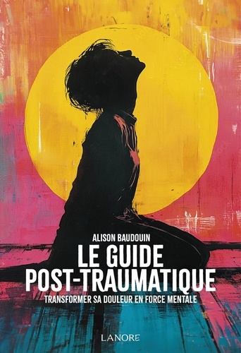 Le guide post-traumatique. Transformer sa douleur en force mentale