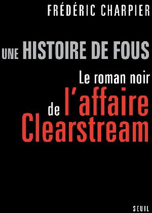 Une histoire de fous. Le roman noir de l'affaire Clearstream
