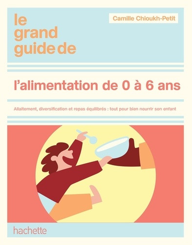 Le grand guide de l'alimentation de 0 à 6 ans. Allaitement, diversification et repas équilibrés : to