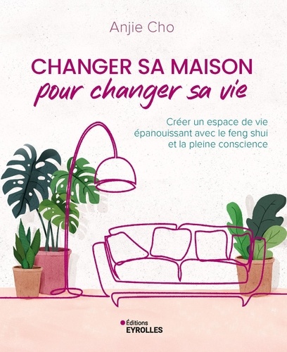 Changer sa maison pour changer sa vie. Créer un espace de vie épanouissant avec le feng shui et la p