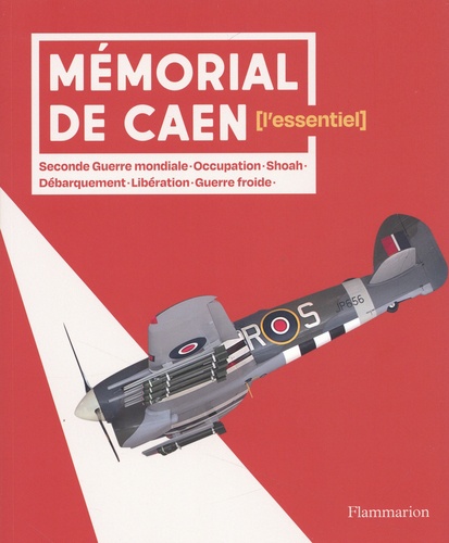 Mémorial de Caen. L'essentiel. Seconde Guerre mondiale - Occupation - Shoah - Débarquement