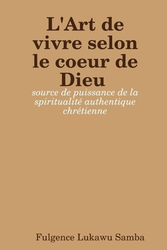 L'Art de vivre selon le coeur de Dieu : source de puissance de la spiritualité authentique chrétien