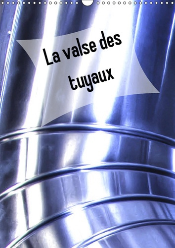LA VALSE DES TUYAUX (CALENDRIER MURAL 2019 DIN A3 VERTICAL) - TUYAUX ET TUBES METALLIQUES (CALENDRIE
