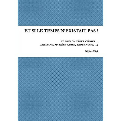 Et si le temps n'existait pas ! Et bien d'autres choses... (Big Bang, matière noire, trous noirs,..