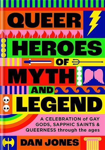 QUEER HEROES OF MYTH AND LEGEND, A CELEBRATION OF GAY GODS, SAPPHIC SAINTS, AND QUEERNESS THROUGH TH
