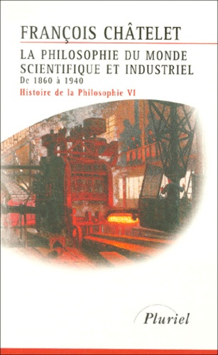 LA PHILOSOPHIE DU MONDE SCIENTIFIQUE ET INDUSTRIEL DE1860 A 1940 - HISTOIRE DE LA PHILOSOPHIE VI