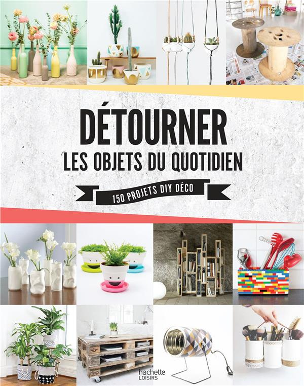 Détournez les objets du quotidien. 50 créations DIY pour la maison