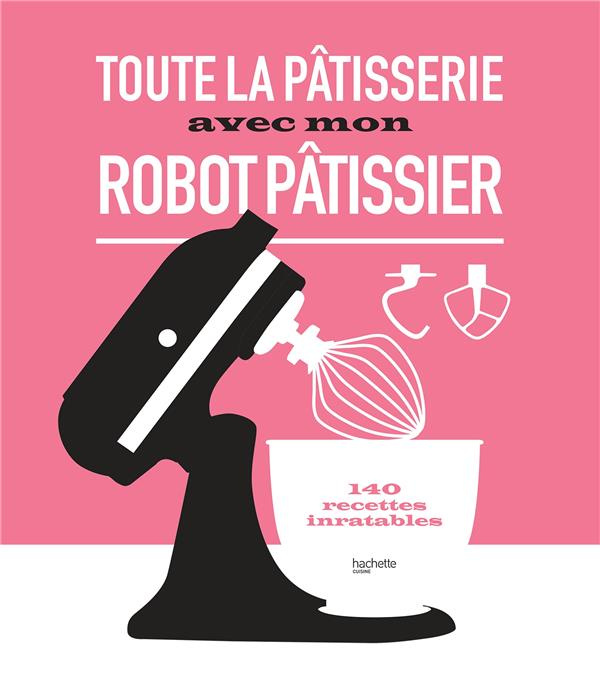 Toute la pâtisserie avec mon robot pâtissier. 140 recettes inratables