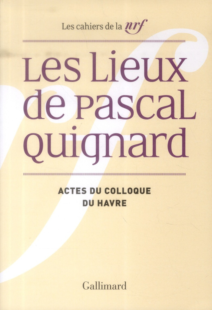 Les lieux de Pascal Quignard. Actes du colloque de l'université du Havre, 29 et 30 avril 2013