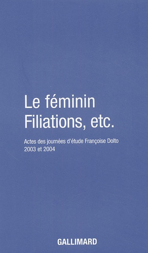 Le féminin Filiations, etc. Actes des journées d'études Françoise Dolto organisées par l'association