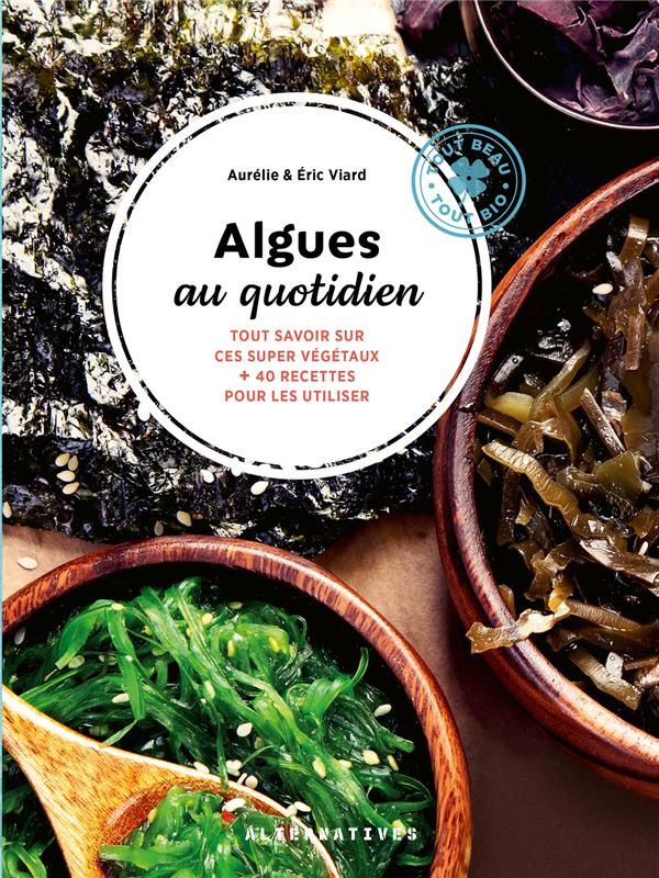 Algues au quotidien. Tout savoir sur ces super végétaux 40 recettes pour les utiliser