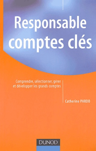 RESPONSABLE COMPTES CLES - COMPRENDRE, SELECTIONNER, GERER ET DEVELOPPER LES GRANDS COMPTES