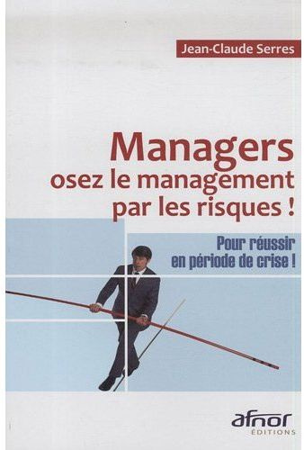 MANAGERS, OSEZ LE MANAGEMENT PAR LES RISQUES ! POUR REUSSIR EN PERIODE DE CRISE !