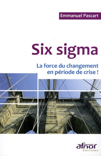 SIX SIGMA. LA FORCE DU CHANGEMENT EN PERIODE DE CRISE !