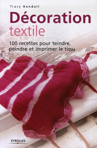 Décoration textile. 100 Recettes pour teindre, peindre et imprimer le tissu