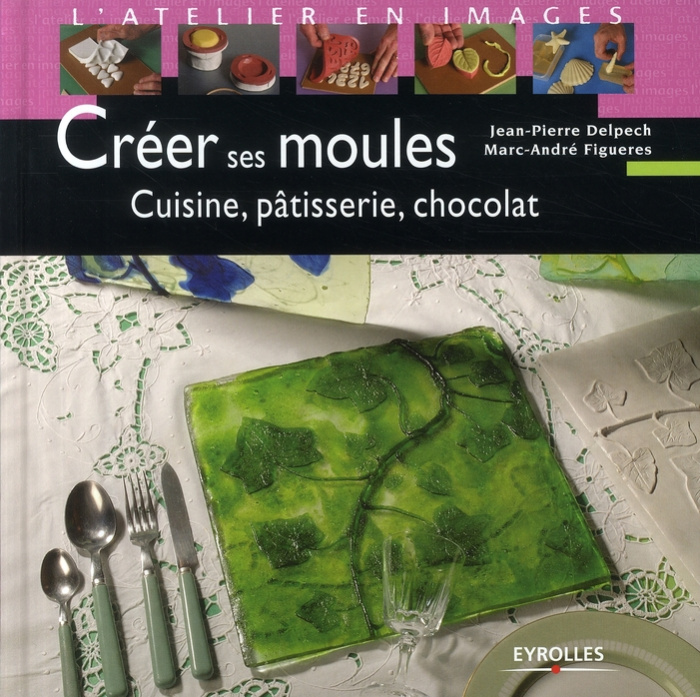 Créer ses moules. Cuisine, pâtisserie, chocolat