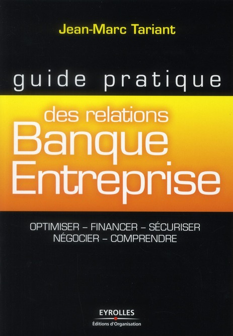 Guide pratique des relations Banque Entreprise. Optimiser, financer, sécuriser, négocier, comprendre