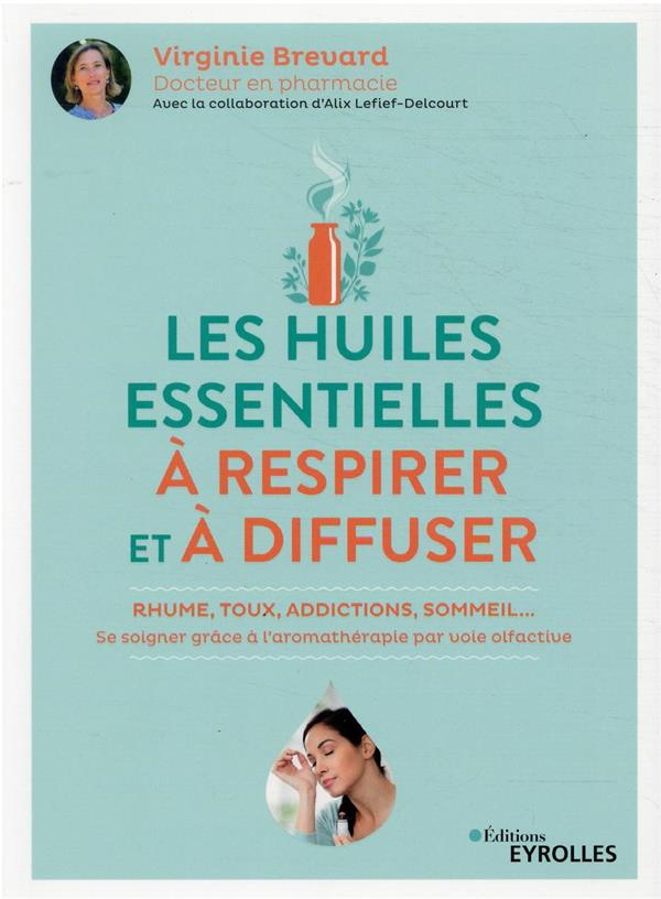 Les huiles essentielles à respirer et à diffuser. Rhume, toux, addictions, sommeil... se soigner grâ