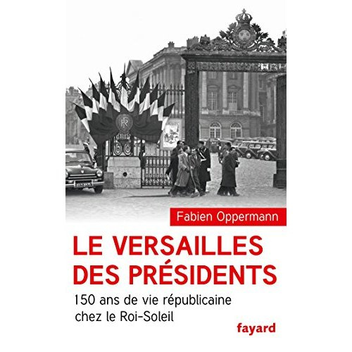 Le Versailles des présidents. 150 ans de vie républicaine chez le Roi-Soleil