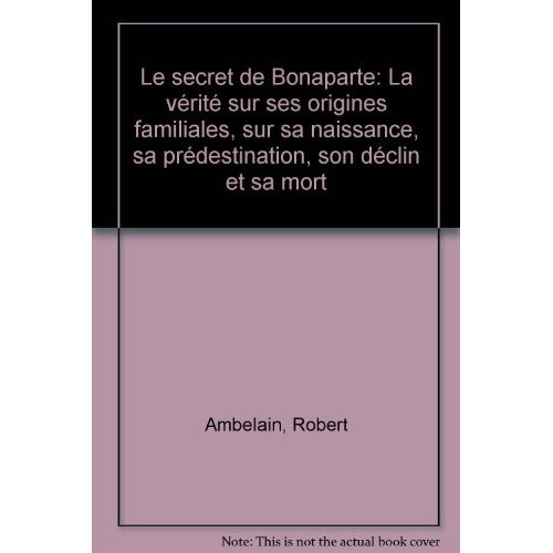 Le Secret de Bonaparte. La vérité sur ses origines familiales, sur sa naissance, sa prédestination,