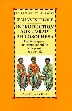 INTRODUCTION AUX "VRAIS PHILOSOPHES". Les Pères grecs : un continent oublié de la pensée occidentale