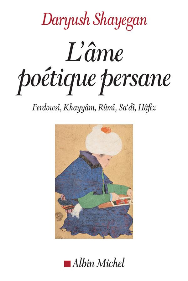 L'âme poétique persane. Ferdowsî, Khayyâm, Rûmî, Sa'dî, Hâfez