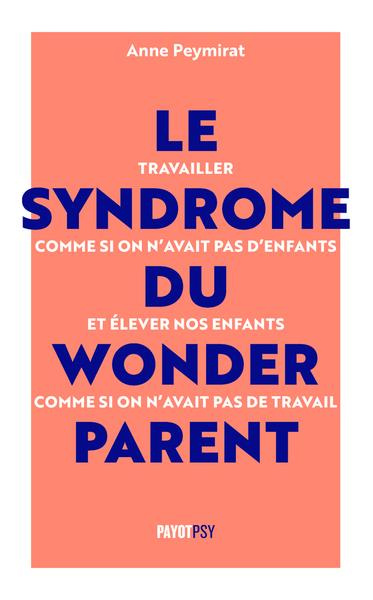 Le syndrome du Wonderparent. Travailler comme si on n'avait pas d'enfants et élever nos enfants comm