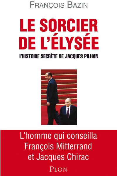 Le sorcier de l'Elysée. L'histoire secrète de Jacques Pilhan