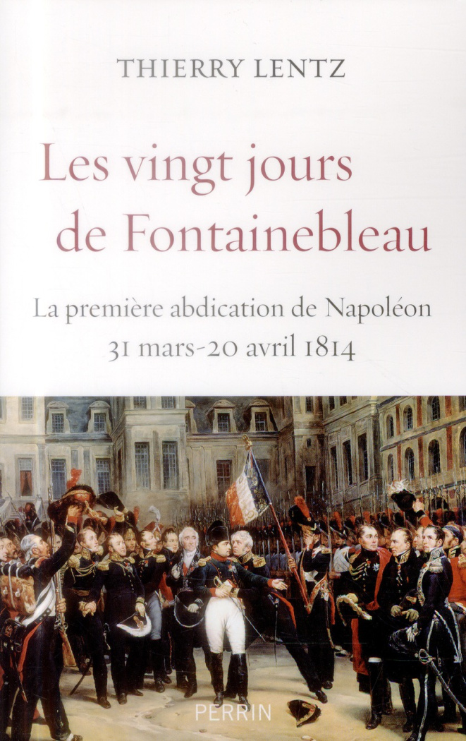 Les vingt jours de Fontainebleau. La première abdication de Napoléon, 31 mars - 20 avril 1814