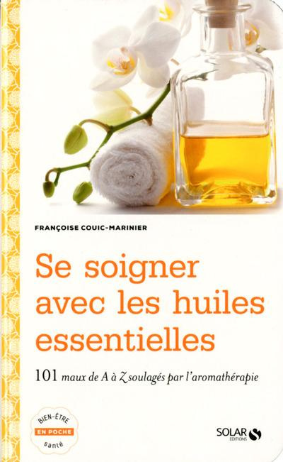 Se soigner avec les huiles essentielles. 100 maux de A à Z soulagés par l'aromathérapie