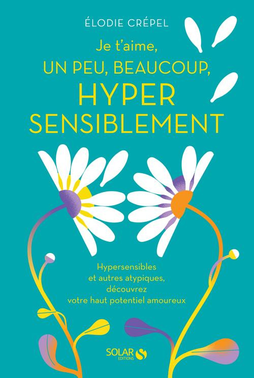 Je t'aime, un peu, beaucoup, hyper sensiblement. Hypersensibles et autres atypiques, découvrez votre