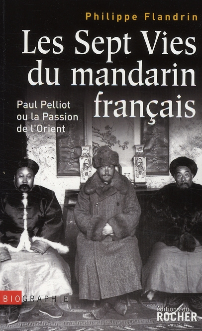 Les Sept Vies du mandarin français. Paul Pelliot ou la Passion de l'Orient