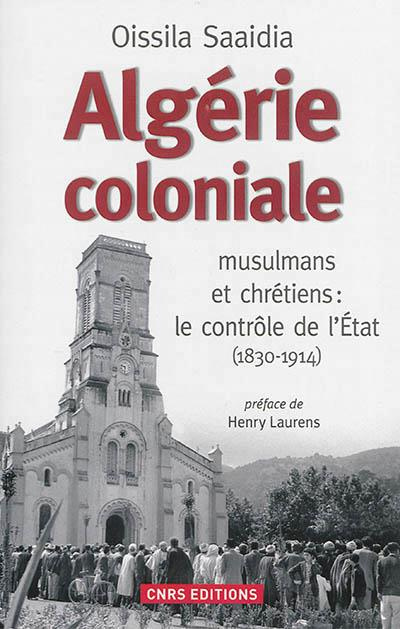 Algérie coloniale. Musulmans et chrétiens : le contrôle de l'Etat (1830-1914)