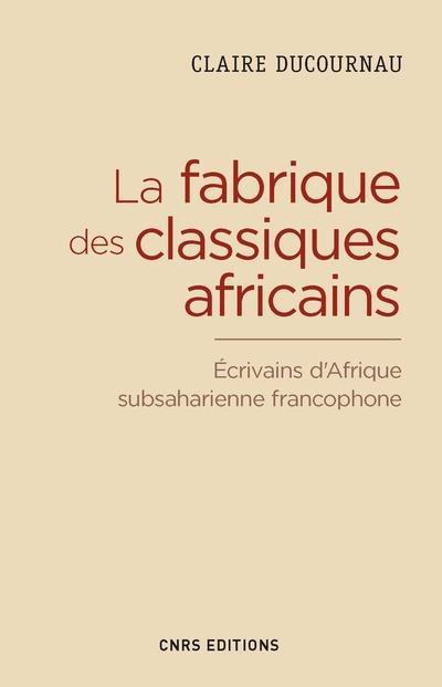 La fabrique du classique africain. Ecrivains d'Afrique subsaharienne francophone (1960-2012)
