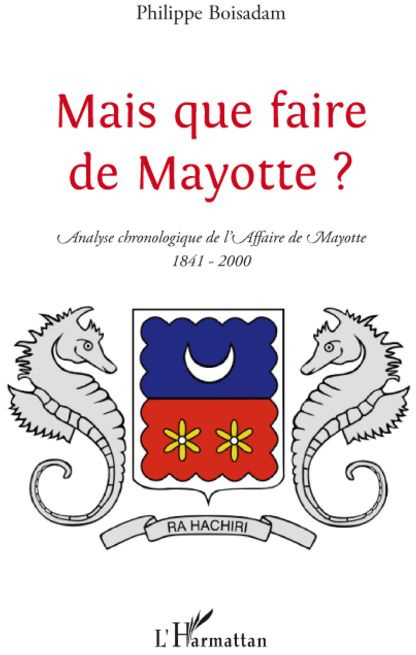 Mais que faire de Mayotte ? Chronologie commentée d'une "affaire aussi dérisoire" (1841-2000)