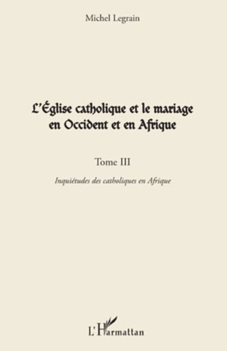 L'EGLISE CATHOLIQUE ET LE MARIAGE EN OCCIDENT ET EN AFRIQUE (TOME III) - VOL03 - INQUIETUDES DES CAT